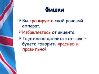 ФФиишшккии 
Вы тренируете свой речевой 
аппарат. 
Избавляетесь от акцента. 
Тщательно делаете этот шаг – 
будете говорить красиво и 
правильно! 
 
