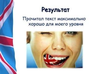 РРееззууллььттаатт 
Прочитал текст максимально 
хорошо для моего уровня 
 