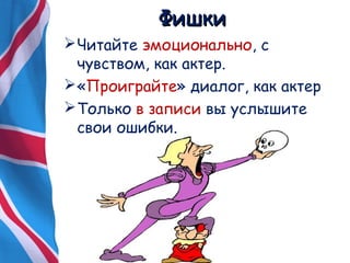 ФФиишшккии 
Читайте эмоционально, с 
чувством, как актер. 
«Проиграйте» диалог, как актер 
Только в записи вы услышите 
свои ошибки. 
 