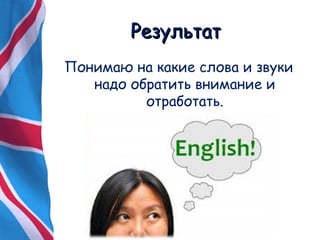 РРееззууллььттаатт 
Понимаю на какие слова и звуки 
надо обратить внимание и 
отработать. 
 