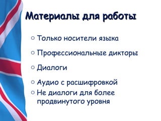 ММааттееррииааллыы ддлляя ррааббооттыы 
o Только носители языка 
o Профессиональные дикторы 
o Диалоги 
o Аудио с расшифровкой 
o Не диалоги для более 
продвинутого уровня 
 