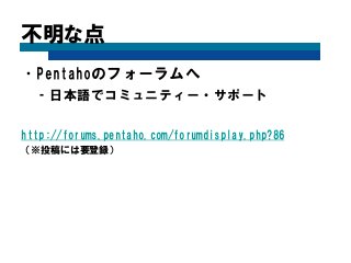 丌明な点 
•Pentahoのフォーラムへ 
–日本語でコミュニティー・サポート 
http://forums.pentaho.com/forumdisplay.php?86 
（※投稿には要登録）  