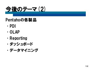 今後のテーマ(2) 
Pentahoの各製品 
•PDI 
•OLAP 
•Reporting 
•ダッシュボード 
•データマイニング 
102  