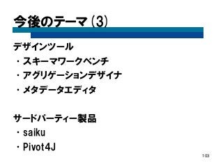 今後のテーマ(3) 
デザインツール 
•スキーマワークベンチ 
•アグリゲーションデザイナ 
•メタデータエディタ 
サードパーティー製品 
•saiku 
•Pivot4J 
103  