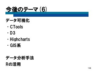 今後のテーマ(6) 
データ可視化 
•CTools 
•D3 
•Highcharts 
•GIS系 
データ分析手法 
Rの活用 
106  
