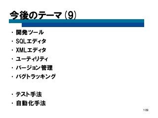 今後のテーマ(9) 
•開発ツール 
•SQLエディタ 
•XMLエディタ 
•ユーティリティ 
•バージョン管理 
•バグトラッキング 
•テスト手法 
•自動化手法 
109  