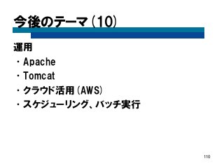 今後のテーマ(10) 
運用 
•Apache 
•Tomcat 
•クラウド活用(AWS) 
•スケジューリング、バッチ実行 
110  