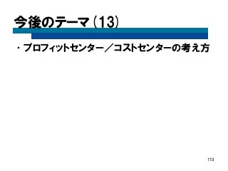 今後のテーマ(13) 
•プロフィットセンター／コストセンターの考え方 
113 