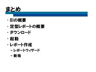 まとめ 
•BIの概要 
•定型レポートの概要 
•ダウンロード 
•起動 
•レポート作成 
–レポートウィザード 
–新規 
 