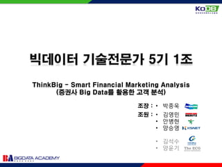빅데이터 기술전문가 5기 1조
ThinkBig - Smart Financial Marketing Analysis
(증권사 Big Data를 활용한 고객 분석)
조원 : • 김영민
• 안병현
• 양승영
• 김석수
• 양윤기
조장 : • 박종욱
 