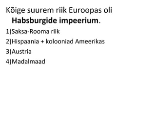Kõige suurem riik Euroopas oli
Habsburgide impeerium.
1)Saksa-Rooma riik
2)Hispaania + kolooniad Ameerikas
3)Austria
4)Madalmaad
 