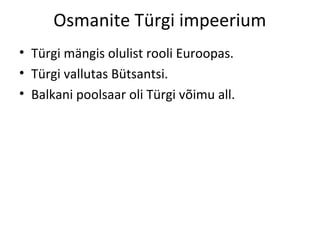 Osmanite Türgi impeerium
• Türgi mängis olulist rooli Euroopas.
• Türgi vallutas Bütsantsi.
• Balkani poolsaar oli Türgi võimu all.
 