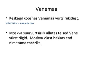 Venemaa
• Keskajal koosnes Venemaa vürstiriikidest.
Vürstiriik – княжество
• Moskva suurvürstiriik allutas teised Vene
vürstiriigid. Moskva vürst hakkas end
nimetama tsaariks.
 