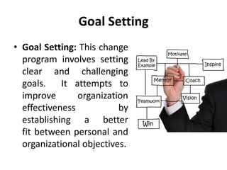 Goal Setting
• Goal Setting: This change
program involves setting
clear and challenging
goals. It attempts to
improve organization
effectiveness by
establishing a better
fit between personal and
organizational objectives.
 