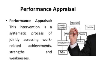 Performance Appraisal
• Performance Appraisal:
This intervention is a
systematic process of
jointly assessing work-
related achievements,
strengths and
weaknesses.
 