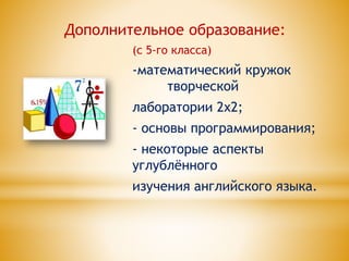 Дополнительное образование:
(с 5-го класса)
-математический кружок
творческой
лаборатории 2х2;
- основы программирования;
- некоторые аспекты
углублённого
изучения английского языка.
 