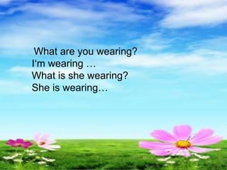 What are you wearing?
I‘m wearing …
What is she wearing?
She is wearing…
