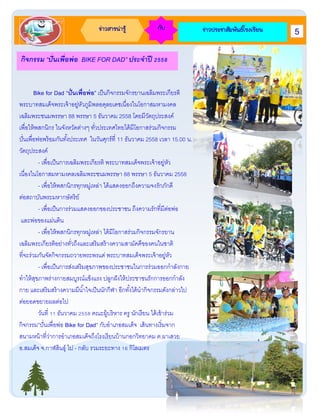 ข่าวสารน่ารู้ กับ ข่าวประชาสัมพันธ์โรงเรียน
กิจกรรม “ปั่นเพื่อพ่อ BIKE FOR DAD” ประจาปี 2558
Bike for Dad “ปั่นเพื่อพ่อ” เป็นกิจกรรมจักรยานเฉลิมพระเกียรติ
พระบาทสมเด็จพระเจ้าอยู่หัวภูมิพลอดุลยเดชเนื่องในโอกาสมหามงคล
เฉลิมพระชนมพรรษา 88 พรรษา 5 ธันวาคม 2558 โดยมีวัตถุประสงค์
เพื่อให้พสกนิกร ในจังหวัดต่างๆ ทั่วประเทศไทยได้มีโอกาสร่วมกิจกรรม
ปั่นเพื่อพ่อพร้อมกันทั้งประเทศ ในวันศุกร์ที่ 11 ธันวาคม 2558 เวลา 15.00 น.
วัตถุประสงค์
- เพื่อเป็นการเฉลิมพระเกียรติ พระบาทสมเด็จพระเจ้าอยู่หัว
เนื่องในโอกาสมหามงคลเฉลิมพระชนมพรรษา 88 พรรษา 5 ธันวาคม 2558
- เพื่อให้พสกนิกรทุกหมู่เหล่า ได้แสดงออกถึงความจงรักภักดี
ต่อสถาบันพระมหากษัตริย์
- เพื่อเป็นการร่วมแสดงออกของประชาชน ถึงความรักที่มีต่อพ่อ
และพ่อของแผ่นดิน
- เพื่อให้พสกนิกรทุกหมู่เหล่า ได้มีโอกาสร่วมกิจกรรมจักรยาน
เฉลิมพระเกียรติอย่างทั่วถึงและเสริมสร้างความสามัคคีของคนในชาติ
ที่จะร่วมกันจัดกิจกรรมถวายพระพรแด่ พระบาทสมเด็จพระเจ้าอยู่หัว
- เพื่อเป็นการส่งเสริมสุขภาพของประชาชนในการร่วมออกกาลังกาย
ทาให้สุขภาพร่างกายสมบูรณ์แข็งแรง ปลูกฝังให้ประชาชนรักการออกกาลัง
กาย และเสริมสร้างความมีน้าใจเป็นนักกีฬา อีกทั้งได้นากิจกรรมดังกล่าวไป
ต่อยอดขยายผลต่อไป
วันที่ 11 ธันวาคม 2558 คณะผู้บริหาร ครู นักเรียน ได้เข้าร่วม
กิจกรรม”ปั่นเพื่อพ่อ Bike for Dad” กับอาเภอสมเด็จ เส้นทางเริ่มจาก
สนามหน้าที่ว่าการอาเภอสมเด็จถึงโรงเรียนบ้านกอกวิทยาคม ต.ผาเสวย
อ.สมเด็จ จ.กาฬสินธุ์ ไป - กลับ รวมระยะทาง 16 กิโลเมตร
5
 