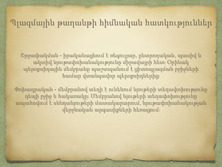 Շրջափակման - իրականացնում է ռեգուլյար, ընտրողական, պասիվ և
ակտիվ նյութափոխանակությունը միջավայրի հետ։ Օրինակ
պերօքսիդային մեմբրանը պաշտպանում է ցիտոպլազման բջիջների
համար վտանգավոր պերօքսիդներից։
Փոխադրական - մեմբրանով տեղի է ունենում նյութերի տեղափոխությունը
դեպի բջիջ և հակառակը։ Մեմբրանով նյութերի տեղափոխությունը
ապահովում է սննդանյութերի մատակարարում, նյութափոխանակության
վերջնական արգասիքների հեռացում։
Պլազմային թաղանթի հիմնական հատկություններ
 