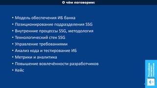 • Модель обеспечения ИБ банка
• Позиционирование подразделения SSG
• Внутренние процессы SSG, методология
• Технологически...
