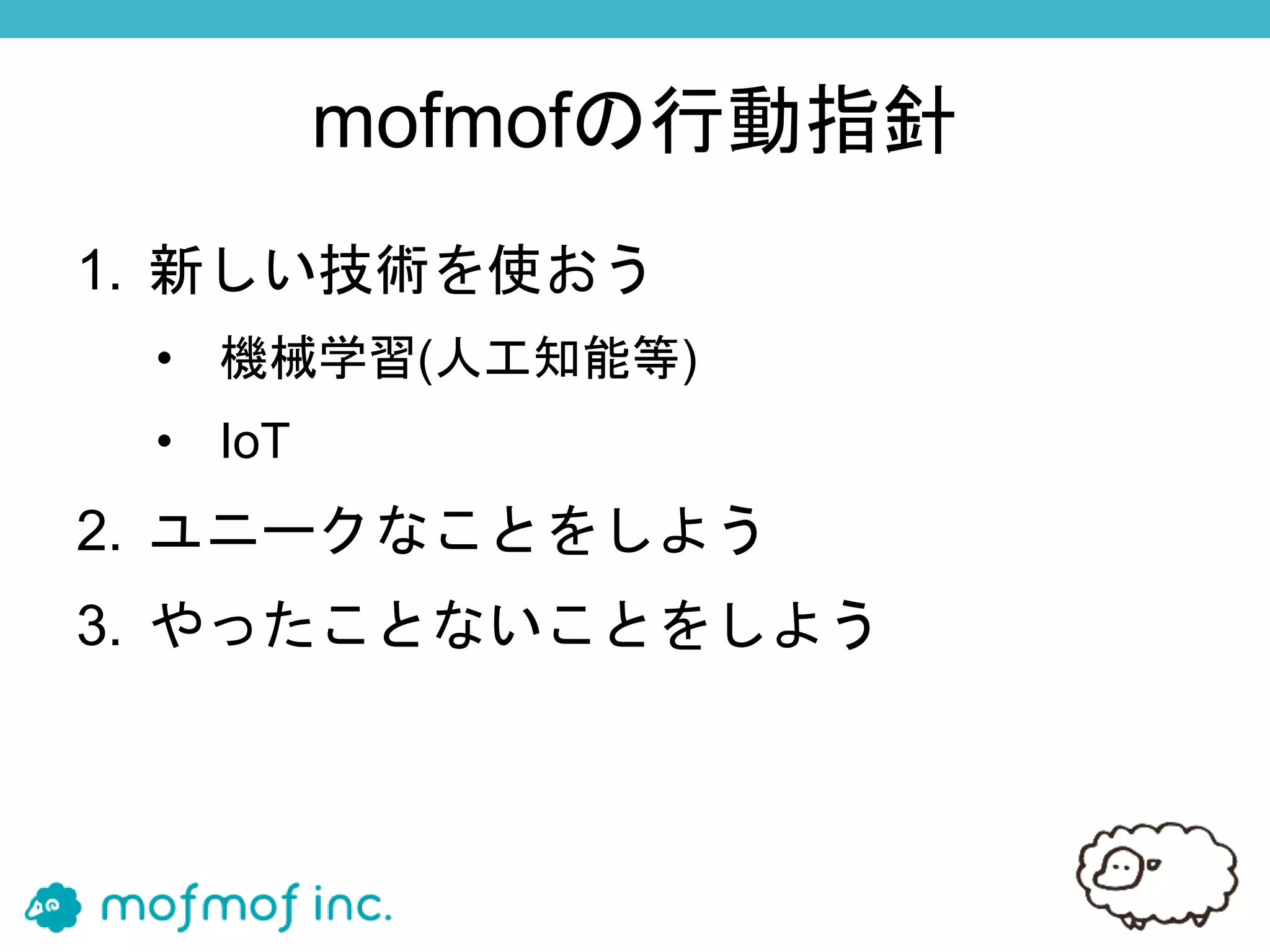 mofmofの行動指針
1. 新しい技術を使おう
• 機械学習(人工知能等)
• IoT
2. ユニークなことをしよう
3. やったことないことをしよう
 