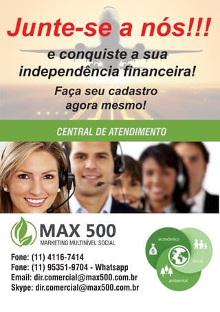 CENTRAL DE ATENDIMENTO
Fone: (11) 4116-7414
Fone: (11) 95351-9704 - Whatsapp
Email: dir.comercial@max500.com.br
Skype: dir.comercial@max500.com.br
MARKETING MULTINÍVEL SOCIALMARKETING MULTINÍVEL SOCIAL
 