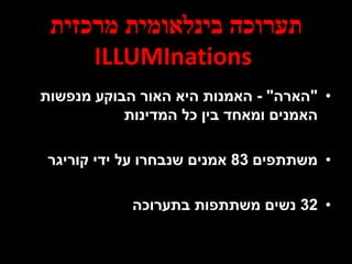 ‫מרכזית‬ ‫בינלאומית‬ ‫תערוכה‬
ILLUMInations
•"‫הארה‬"-‫מנפשות‬ ‫הבוקע‬ ‫האור‬ ‫היא‬ ‫האמנות‬
‫המדינות‬ ‫כל‬ ‫בין‬ ‫ומאחד‬ ‫האמנים‬
•‫משתתפים‬83‫קוריגר‬ ‫ידי‬ ‫על‬ ‫שנבחרו‬ ‫אמנים‬
•32‫בתערוכה‬ ‫משתתפות‬ ‫נשים‬
 