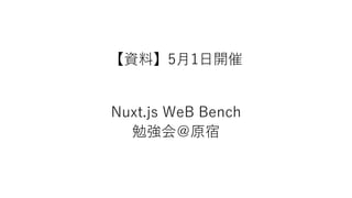 【資料】5月1日開催
Nuxt.js WeB Bench
勉強会＠原宿
 
