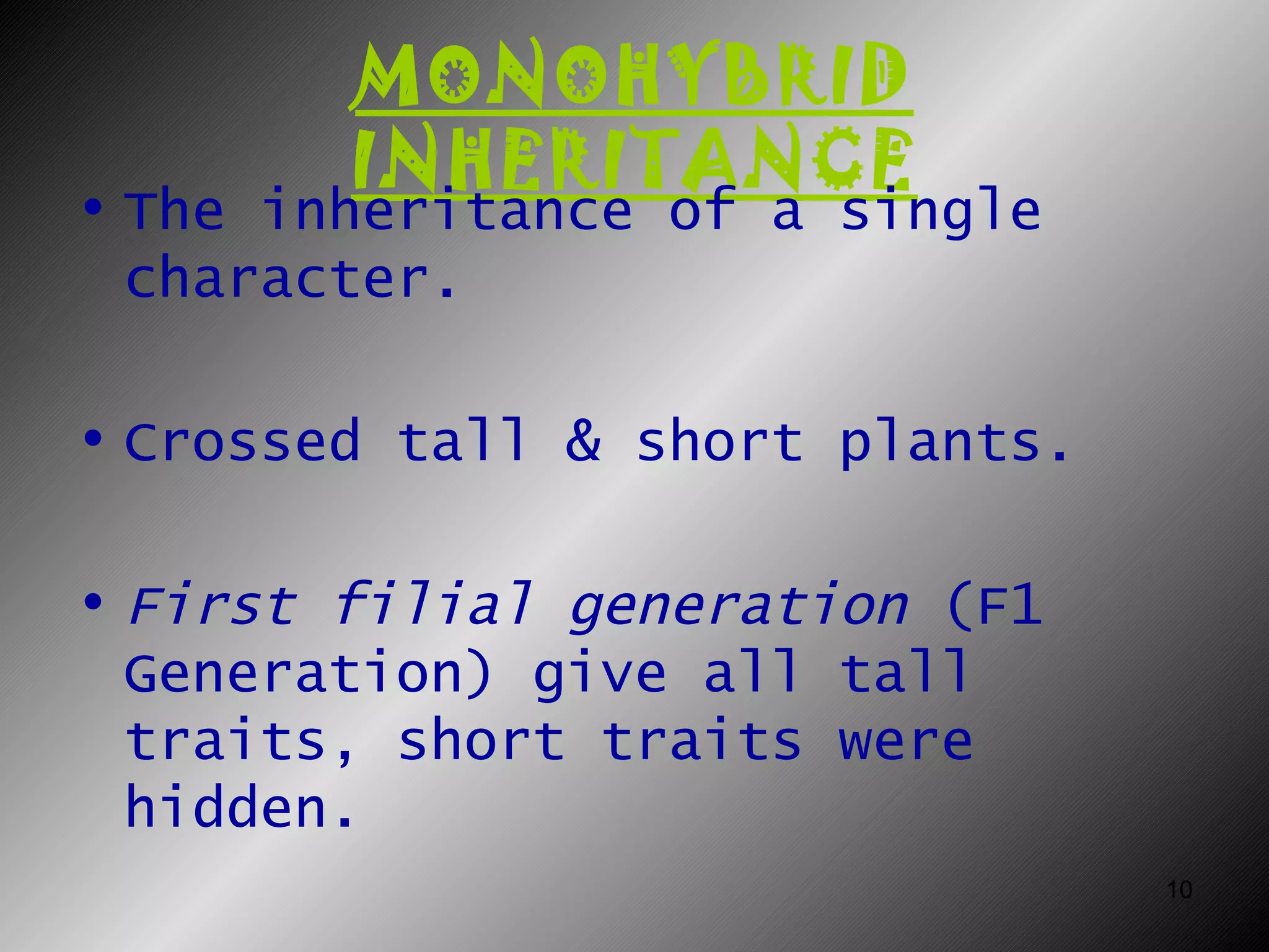 MONOHYBRID
        INHERITANCE
• The inheritance of a single
  character.

• Crossed tall & short plants.

• First filial generation (F1
  Generation) give all tall
  traits, short traits were
  hidden.
                                 10
 