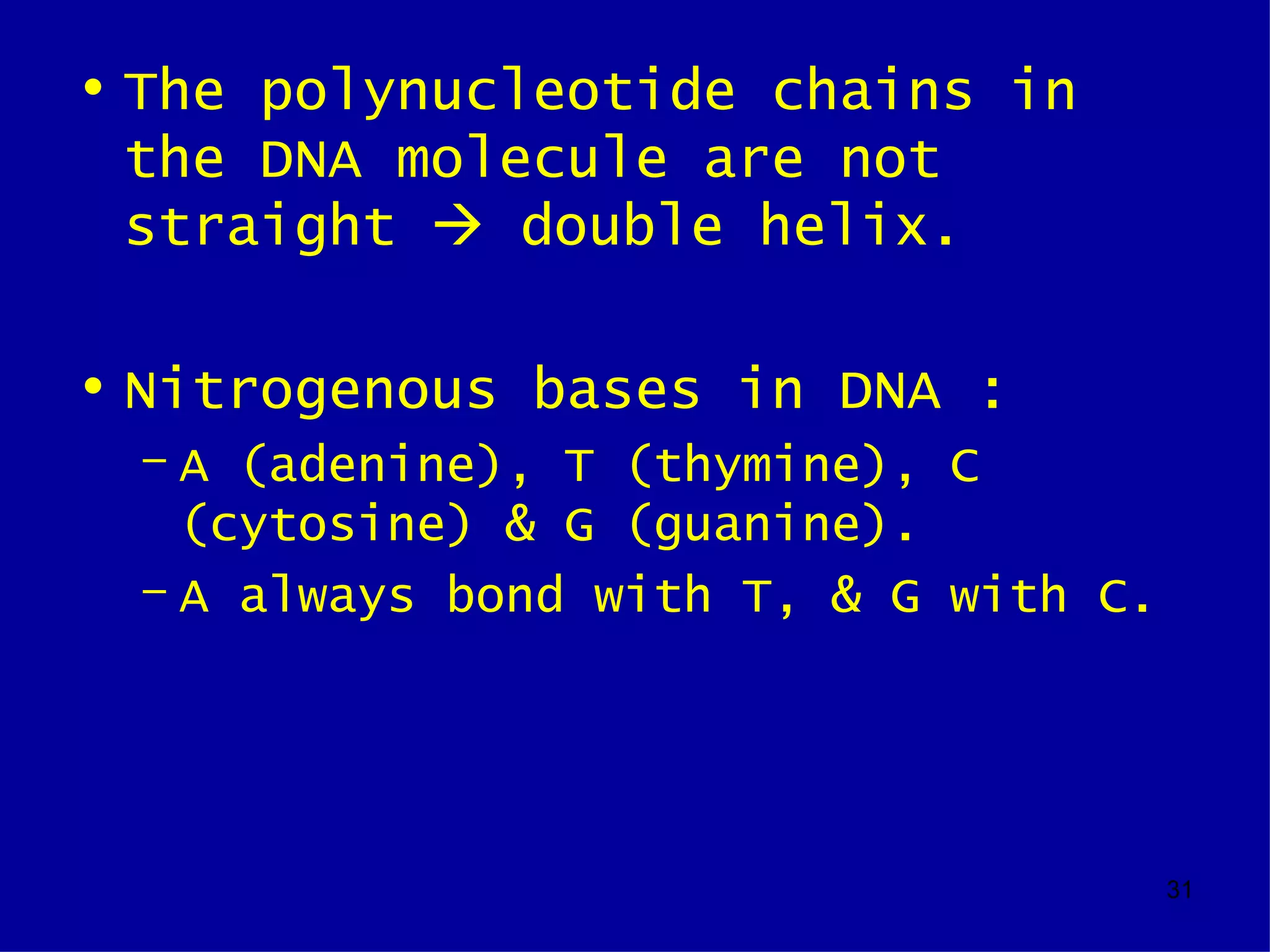 • The polynucleotide chains in
  the DNA molecule are not
  straight  double helix.

• Nitrogenous bases in DNA :
 – A (adenine), T (thymine), C
   (cytosine) & G (guanine).
 – A always bond with T, & G with C.




                                       31
 