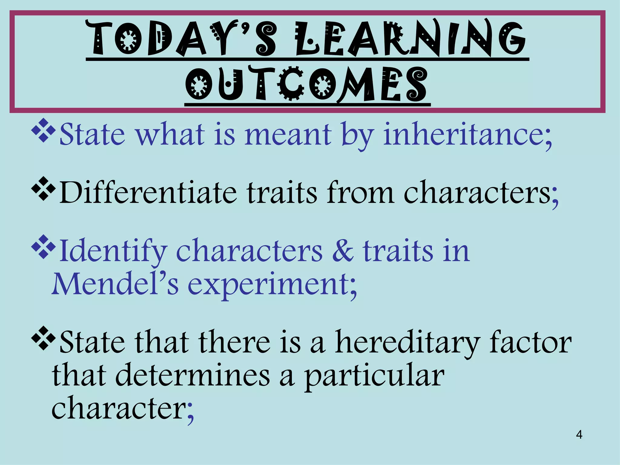 TODAY’S LEARNING
       OUTCOMES
State what is meant by inheritance;
Differentiate traits from characters;
Identify characters & traits in
 Mendel’s experiment;
State that there is a hereditary factor
 that determines a particular
 character;
                                           4
 