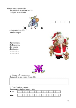17
Прочитай справа- наліво
На ринок дід Конирансіно ніс
3.Вправа «Розгадай»
М В
4. Вправа «Я-поет».
Продовж вірш
Йде по горах,
По Карпатах,
Дід Мороз
До дітвори.
……………
……………
1. Вправа «Я-художник».
Намалюй, на що схожа буква «Ж»
2. Гра «Закінчи слово».
Допоможижабці закінчити слова
ЖА –
ЖО –
 