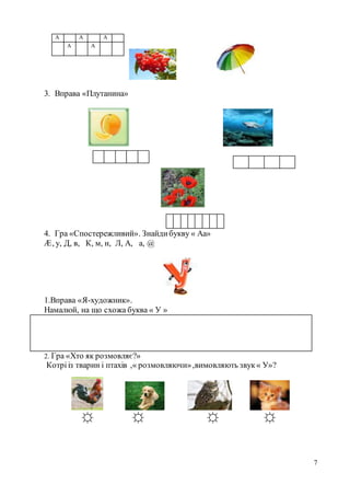 7
3. Вправа «Плутанина»
4. Гра «Спостережливий». Знайдибукву « Аа»
Æ, у, Д, в, К, м, н, Л, А, а, @
1.Вправа «Я-художник».
Намалюй, на що схожа буква « У »
2. Гра «Хто як розмовляє?»
Котрі із тварин і птахів ,« розмовляючи»,вимовляють звук« У»?
☼ ☼ ☼ ☼
А А А
А А
 