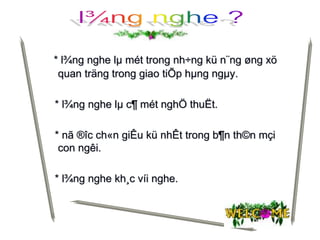 * l¾ng nghe lµ mét trong nh÷ng kü n¨ng øng xö
quan träng trong giao tiÕp hµng ngµy.
* l¾ng nghe lµ c¶ mét nghÖ thuËt.
* nã ®îc ch«n giÊu kü nhÊt trong b¶n th©n mçi
con ngêi.
* l¾ng nghe kh¸c víi nghe.
 