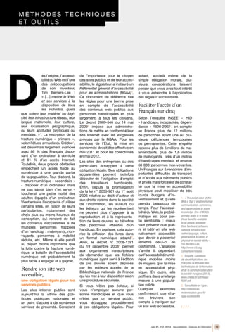 vol. 51, n°2, 2014 - Documentaliste - Sciences de l’information 13
D
/ / / /
ès l’origine, l’accessi-
bilité du Web est l’une
des préoccupations
de son inventeur,
Tim Berners-Lee  :
« […] mettre le Web
et ses services à la
disposition de tous
les individus, quels
que soient leur matériel ou logi-
ciel, leur infrastructure réseau, leur
langue maternelle, leur culture,
leur localisation géographique,
ou leurs aptitudes physiques ou
mentales.  »1
. La résorption de la
fracture numérique «  primaire  »,
selon l’étude annuelle du Crédoc2
,
est désormais largement avancée
avec 86  % des Français dispo-
sant d’un ordinateur à domicile
et 81  % d’un accès Internet.
Toutefois, deux grands obstacles
empêchent un accès fluide au
numérique à une grande partie
de la population. Tout d’abord, la
fracture numérique « secondaire »
- disposer d’un ordinateur mais
ne pas savoir bien s’en servir -
toucherait une petite moitié des
adultes équipés d’un ordinateur.
Vient ensuite l’incapacité d’utiliser
certains sites, en raison de leurs
particularités, notamment des
choix plus ou moins heureux de
conception, qui rendent de fait
les contenus inaccessibles à de
multiples personnes frappées
d’un handicap : malvoyants, non-
voyants, personnes à mobilité
réduite, etc. Même si elle paraît
au départ moins importante que
la lutte contre la fracture numé-
rique, la bataille de l’accessibilité
numérique est probablement la
plus facile à engager et à gagner.
Rendre son site web
accessible,
une obligation légale pour les
services publics
Les sites internet publics sont
aujourd’hui la vitrine des poli-
tiques publiques nationales et
un point d’accès à de nombreux
services de proximité. Conscient
de l’importance pour le citoyen
des sites publics et de leur acces-
sibilité, le législateur a instauré un
Référentiel général d’accessibilité
pour les administrations (RGAA)3
.
Ce documen­t de référence fixe
les règles pour une bonne prise
en compte de l’accessibilité
des contenus web publics aux
personnes handicapées et, plus
largement, à tous les citoyens.
Le décret 2009-546 du 14 mai
20094
impose aux administra-
tions de mettre en conformité leur
site Internet avec les exigences
prévues par le RGAA. Pour les
services de l’État, la mise en
conformité devait être effective en
mai 2011 et pour les collectivités
en mai 2012.
Les sites des entreprises ou des
particuliers échappent à cette
obligation légale. Des obligations
apparentées peuvent toutefois
découler de l’obligation d’emploi
des travailleurs handicapés.
Enfin, depuis la promulgation
de la loi n° 2006-961 du 1er
août
2006 relative au droit d’auteur et
aux droits voisins dans la société
de l’information, les auteurs ou
les éditeurs qui les représentent
ne peuvent plus s’opposer à la
reproduction et à la représenta-
tion de leurs œuvres au bénéfice
des personnes atteintes d’un
handicap. En pratique, cela auto-
rise la diffusion des livres dans
un format numérique adapté5
.
Ainsi, le décret n°  2008-1391
du 19 décembre 20086
permet
aux organismes transcripteurs
de demander que les fichiers
numériques ayant servi à l’édition
de ces œuvres soient déposés
par les éditeurs auprès de la
Bibliothèque nationale de France
qui les met à leur disposition selon
une procédure sécurisée.
Si vous n’êtes pas éditeur, si
vous n’employez aucune per-
sonne handicapée et que vous
n’êtes pas un service public,
vous échappez probablement
à ces obligations légales. Pour
autant, au-delà même de la
simple obligation morale, plu-
sieurs considérations laissent
penser que vous avez tout intérêt
à vous astreindre à l’application
des règles d’accessibilité.
Faciliter l’accès d’un
Français sur cinq
Selon l’enquête INSEE - HID
« Handicaps, incapacités, dépen-
dance  » 1998-20027
, on compte
en France plus de 12 millions
de personnes ayant une ou plu-
sieurs déficiences temporaires
ou permanentes. Cette enquête
recense plus de 5 millions de ma-
lentendants, plus de 1,6 million
de malvoyants, près d’un million
d’handicapés mentaux et environ
60 000 personnes non-voyantes.
Un Français sur 5 rencontre d’im-
portantes difficultés de transport
et d’accès aux bâtiments publics
et privés mais force est de consta-
ter que la mise en accessibilité
physique peut mobiliser de très
lourds budgets d’in-
vestissement et qu’elle
prendra beaucoup de
temps. Pour l’accessi-
bilité du Web, la problé-
matique est pour par-
tie semblable  : mieux
vaut prévenir que gué-
rir et bâtir un site web
nativement accessible
que devoir a posteriori
remettre celui-ci en
conformité. L’analogie
s’arrête là cependant
carl’accessibiliténumé-
rique mobilise moins
de moyens que la mise
en accessibilité phy-
sique. En outre, elle
profitera dans une large
mesure à une popula-
tion valide.
Quelques exemples
confirmeront que cha-
cun trouvera son
compte à naviguer sur
un site web accessible.
1.	 « The social value of the
Web is that it enables human
communication, commerce,
and opportunities to share
knowledge. One of W3C’s
primary goals is to make
these benefits available
to all people, whatever
their hardware, software,
network infrastructure,
native language, culture,
geographical location, or
physical or mental ability »,
Tim Berners-Lee,
http://www.w3.org/
Consortium/mission
2.	 Enquête Conditions
de vie et Aspirations des
Français. La diffusion des
technologies de l’information
et de la communication dans
la société française (2013),
www.credoc.fr/pdf/Rapp/
R297.pdf
3.	 Consultable en ligne :
http://references.
modernisation.gouv.fr/
rgaa-accessibilite
	m é thodes techniques
	et outils
 