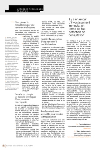 14 Documentaliste - Sciences de l’information - vol. 51, n°2, 2014
/ / / /
	m é thodes techniques
	et outils
Bien penser la
consultation par une
personne malvoyante
Pour une navigation efficace et
confortable d’un malvoyant, le
site web doit notamment :
•	 optimiser la qualité
des contrastes entre
un texte et le fond sur
lequel il est présenté ;
•	 offrir la possibilité à
l’utilisateur de choisir
la taille d’affichage
des caractères ;
•	 mettre en évidence,
dans un formulaire,
les boutons de valida-
tion en jouant sur leur
taille ou leur forme ;
•	 réduire l’espace entre
l’intitulé d’un champ
de saisie et la zone
de saisie ;
•	 privilégier le texte en
HTML par rapport
aux textes présentés
sous forme d’image.
Prises en compte dès
la conception du site,
ces règles ne majore-
ront pas le coût de réa-
lisation du site et facili-
teront la navigation des
malvoyants sans gê-
ner la consultation par
un voyant.
Prendre en compte
les besoins spécifiques
d’une personne
non-voyante
Une personne aveugle s’appuiera
sur un logiciel complémentaire,
par exemple un assistant vocal
(lecteur d’écran) qui lira à haute
voix les informations affichées
par son ordinateur en général
et par un site web en particulier.
Pour que la navigation soit aussi
proche que possible de celle d’un
voyant, le site doit proposer :
•	 des alternatives textuelles
pour l’ensemble des éléments
graphiques informatifs ;
•	 une structuration logique des
contenus de pages à l’aide des
éléments sémantiques prévus à
cet effet (la titraille d’un article
apparaîtra sous la forme de
balises HTML de titre, une
énumération sera structurée
sous la forme de listes, etc.) ;
•	 des intitulés de liens hyper-
textes pertinents.
Ces règles, de surcoût limité, ne
peuvent qu’améliorer l’utilisation
par un internaute quel qu’il soit.
Faciliter la navigation
d’une personne à
mobilité réduite
L’utilisation d’un ordinateur peut
imposer aux personnes à mobilité
réduite l’emploi de périphériques
spécifiques, la souris se révélant
souvent inadaptée lorsqu’on n’a
plus une maîtrise suffisante de ses
mouvements. Le site doit donc
demeurer relativement neutre vis-
à-vis du périphérique d’accès et
ne pas imposer l’usage exclusif
d’une souris. Ainsi, pour faciliter
la navigation d’une personne à
mobilité réduite, le site web doit :
•	 permettre une navigation aisée
au clavier à l’aide notamment
des touches de tabulation ;
•	 éviter les pages trop longues
sans liens de navigation interne
en prévoyant à cette fin des liens
ancrés accédant directement
au contenu de la page, au
moteur de recherche ou bien
remontant rapidement vers le
haut de la page ;
•	 proposer un contrôle des ani-
mations sonores ou visuelles
en offrant à l’utilisateur la pos-
sibilité de les arrêter ou de les
relancer à l’aide du clavier et de
la souris ;
•	 signaler à l’utilisateur l’ouverture
de nouvelles fenêtres qui devront
être refermées automatiquement.
Rendre son site web
accessible pour booster
sa fréquentation
La mise en conformité d’un site
repose donc principalement sur
des règles qui vont améliorer la
lisibilité et l’ergonomie du site.
En cela, le respect des normes
d’accessibilité profite à tous  : la
population vieillissante, les per-
sonnes peu familiarisées avec
l’emploi d’un ordinateur, les
primo-utilisateurs d’un site, etc.
En pratique, il y a un retour
d’investissement immédiat en
terme de flux potentiels de
consultation  : le site accessible
s’adresse de fait à une popula-
tion plus large et il y a tout lieu
de croire qu’un primo-utilisateur
aura une meilleure expérience de
navigation sur un tel site. Le gain
est donc à la fois quantitatif (on
ne se prive pas du potentiel d’un
cinquième de la population, voire
bien plus en comptant la popu-
lation vieillissante) et qualitatif
(la consultation est plus aisée).
D’autres gains tout à fait signifi-
catifs peuvent être attendus pour
le référencement naturel du site
par les moteurs de recherche
(qui eux-mêmes « voient » mieux
les contenus à indexer si le site
est accessible !).
Si ces arguments économiques ne
parviennent pas à convaincre vos
supérieurs de la nécessité d’une
mise en conformité avec les règles
d’accessibilité, vous pourrez
également invoquer le retour sur
image ou la responsabilité sociale
des entreprises que les problé-
matiques du développement
durable et de la prise en compte
de la diversité ont remise au goût
du jour. Enfin, si votre patron a le
profil d’un geek, n’hésitez pas à lui
faire miroiter les avantages d’une
mise en conformité, notamment
son important potentiel d’innova-
tion technologique  : vocalisation
de l’information, adaptation pour
la consultation mobile, personna-
lisation de l’affichage, etc.
>> Franck Letrouvé
Consultant en accessibilité numérique
fl@pixfl.com
>> Marc Maisonneuve
(ISNI : 0000 0000 6305 7785)
Gérant de Tosca consultants
marc.maisonneuve@toscaconsultants.fr
4.	 Décret n° 2009-546
du 14 mai 2009 pris en
application de l’article 47
de la loi n° 2005-102 du
11 février 2005 sur l’égalité
des droits et des chances, la
participation et la citoyenneté
des personnes handicapées
et créant un référentiel
d’accessibilité des services
de communication publique
en ligne,
www.legifrance.gouv.fr/
affichTexte.do?cidTexte=JOR
FTEXT000020616980&dateT
exte=&categorieLien=id
5.	 Pour plus de précisions,
lire l’article suivant :
Yves Alix, Camille Dégez,
« La mise en œuvre de
l’exception au droit d’auteur
en faveur des personnes
handicapées »,
Bulletin des bibliothèques
de France, 2009, n° 5,
http://bbf.enssib.fr/consulter/
bbf-2009-05-0043-009
6.	 www.legifrance.gouv.fr/
affichTexte.do?cidTexte=JOR
FTEXT000019986557&categ
orieLien=id
7.	 http://ifrhandicap.ined.fr/
voirhid.html#ancrehisto
il y a un retour
d’investissement
immédiat en
terme de flux
potentiels de
consultation
 