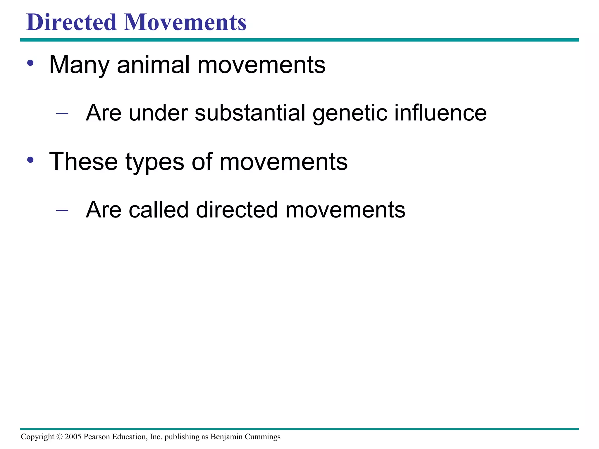 Copyright © 2005 Pearson Education, Inc. publishing as Benjamin Cummings
Directed Movements
• Many animal movements
– Are under substantial genetic influence
• These types of movements
– Are called directed movements
 