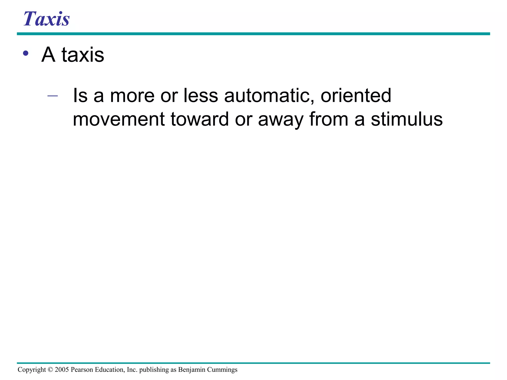 Copyright © 2005 Pearson Education, Inc. publishing as Benjamin Cummings
Taxis
• A taxis
– Is a more or less automatic, oriented
movement toward or away from a stimulus
 