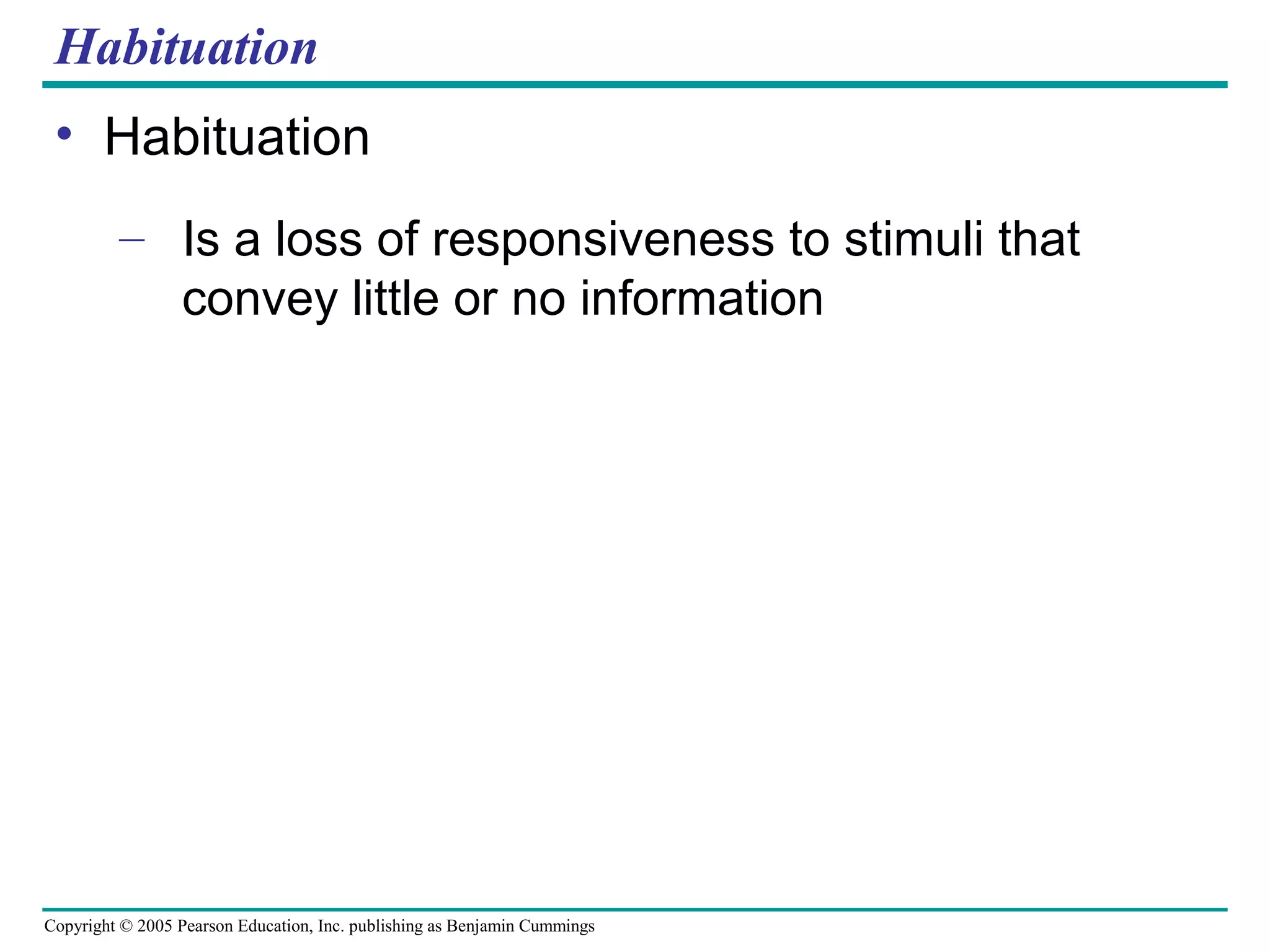 Copyright © 2005 Pearson Education, Inc. publishing as Benjamin Cummings
Habituation
• Habituation
– Is a loss of responsiveness to stimuli that
convey little or no information
 