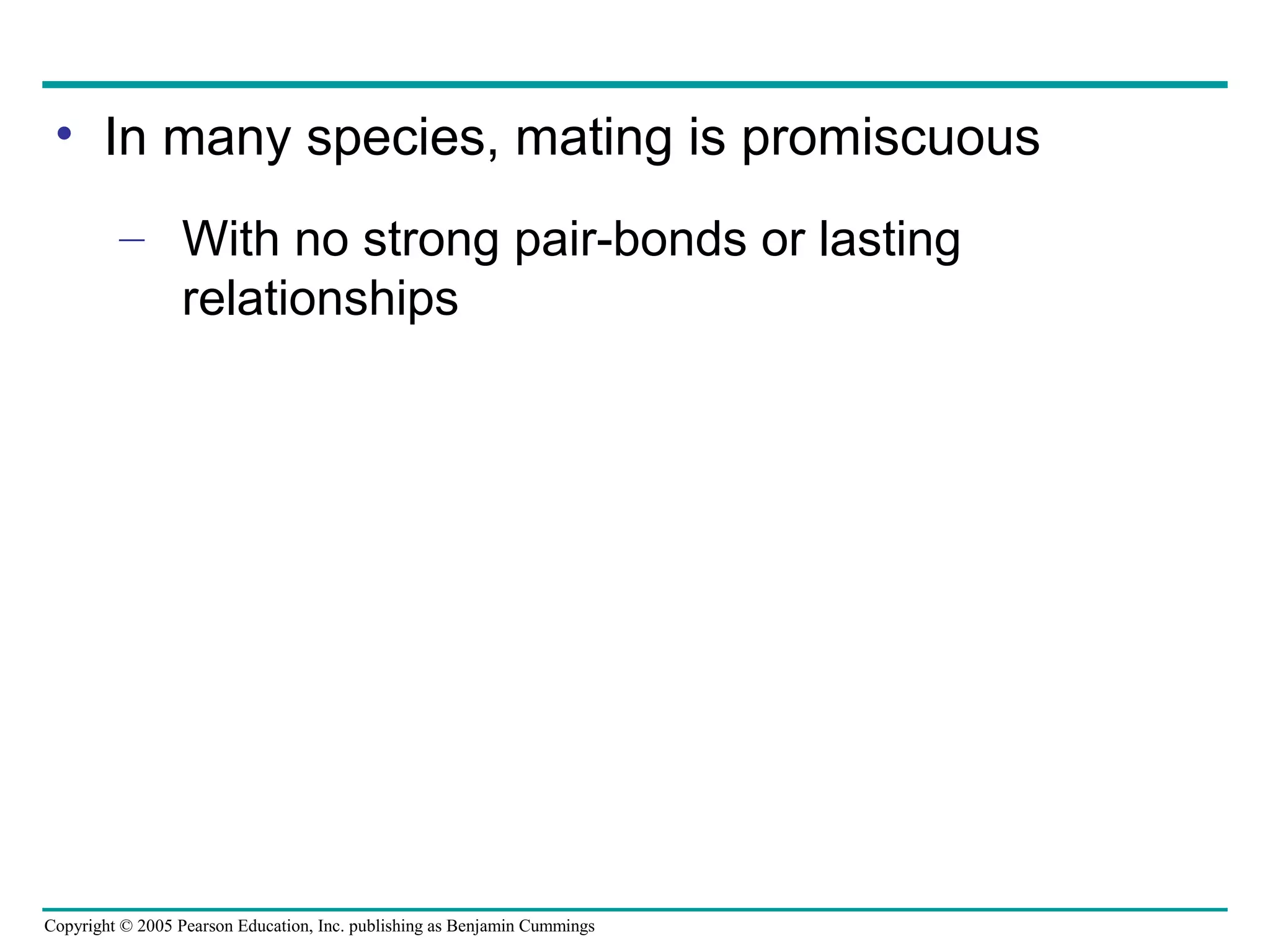 Copyright © 2005 Pearson Education, Inc. publishing as Benjamin Cummings
• In many species, mating is promiscuous
– With no strong pair-bonds or lasting
relationships
 