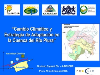 “ Cambio Climático y Estrategia de Adaptación en la Cuenca del Río Piura” Piura, 16 de Enero de 2006. Gustavo Cajusol Ch. – AACHCHP. Variabilidad Climática Adaptación 