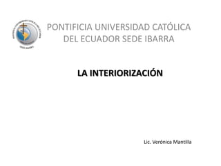 PONTIFICIA UNIVERSIDAD CATÓLICA DEL ECUADOR SEDE IBARRA LA INTERIORIZACIÓN Lic. Verónica Mantilla 