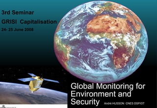 ORFEO Global Monitoring for  Environment and Security  André HUSSON  CNES DSP/OT 3rd Seminar  GRISI  Capitalisation   24- 25 June 2008   