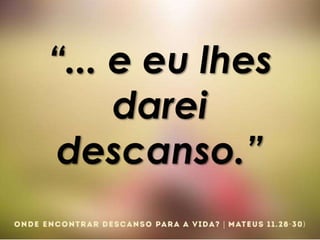 “... e eu lhes
darei
descanso.”