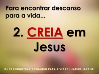 Para encontrar descanso
para a vida...
2. CREIA em
Jesus