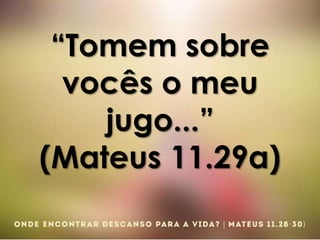 “Tomem sobre
vocês o meu
jugo...”
(Mateus 11.29a)