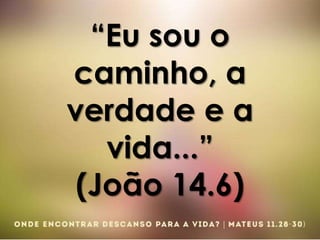 “Eu sou o
caminho, a
verdade e a
vida...”
(João 14.6)