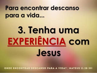 Para encontrar descanso
para a vida...
3. Tenha uma
EXPERIÊNCIA com
Jesus