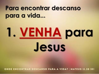 Para encontrar descanso
para a vida...
1. VENHA para
Jesus