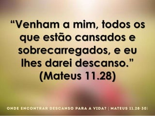 “Venham a mim, todos os
que estão cansados e
sobrecarregados, e eu
lhes darei descanso.”
(Mateus 11.28)